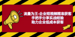 手把手教你如何利用短视频低成本获客，企业成功的实战经验大揭秘！你千万不能错过！