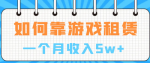 游戏出租副业项目，月利润5万+，小白也能成为稳赚不亏出租大佬!