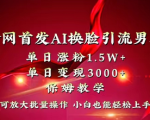 AI换脸新技术！男粉爆炸式增长1.5W+，轻松变现3000+！小白也能玩转，快速获取惊人效果！