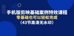 零基础也能轻松学会，手机版剪映基础案例特效课程！（43节高清无水印）