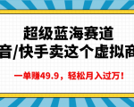 超级蓝海赛道，抖音快手卖虚拟商品，一单赚49.9，轻松月入过万！