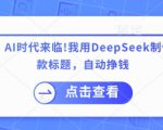 AI时代来袭！如何利用DeepSeek制作课程和爆款标题，实现自动盈利