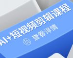 零基础到高手，AI+短视频剪辑全能课程，玩转账号运营与直播技巧，打造爆款内容！
