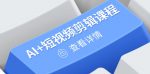 零基础到高手，AI+短视频剪辑全能课程，玩转账号运营与直播技巧，打造爆款内容！
