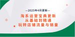 玩转淘系运营：2025年4月更新，掌握从基础到精通的流量与销量秘籍！