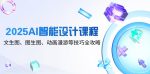 全方位揭秘2025 AI智能设计课程：文生图、图生图与动画漫游技巧
