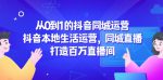 从零到百万！抖音同城运营揭秘，打造本地生活热播直播间！