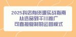 2025抖店全攻略：精选货源到千川推广，一步步复制高效运营