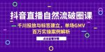 抖音直播自然流破圈课-6月，千川投放与标签建立，单场GMV百万实操案例解析